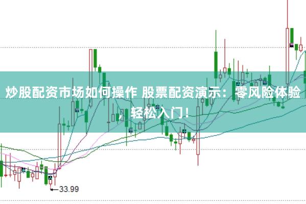 炒股配资市场如何操作 股票配资演示：零风险体验，轻松入门！