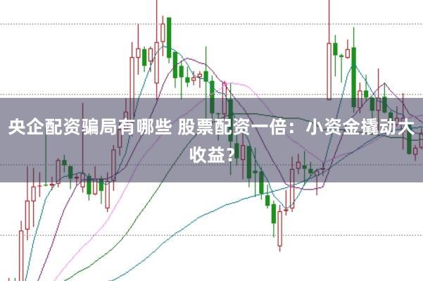 央企配资骗局有哪些 股票配资一倍：小资金撬动大收益？
