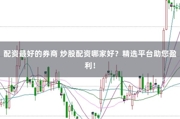 配资最好的券商 炒股配资哪家好？精选平台助您盈利！