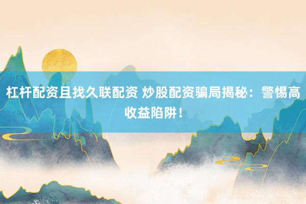 杠杆配资且找久联配资 炒股配资骗局揭秘：警惕高收益陷阱！