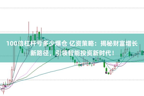 100倍杠杆亏多少爆仓 亿资策略：揭秘财富增长新路径，引领智能投资新时代！