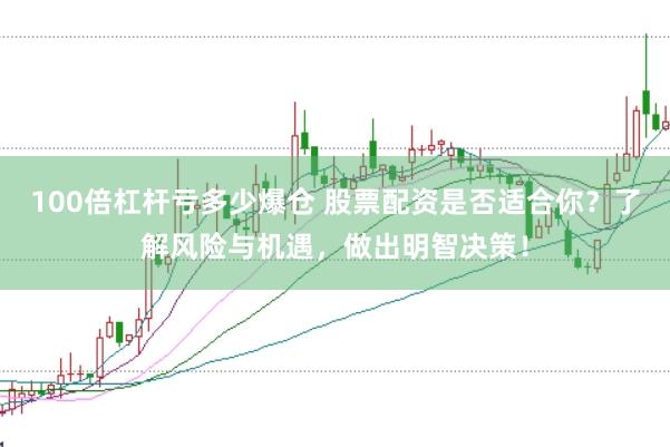 100倍杠杆亏多少爆仓 股票配资是否适合你？了解风险与机遇，做出明智决策！