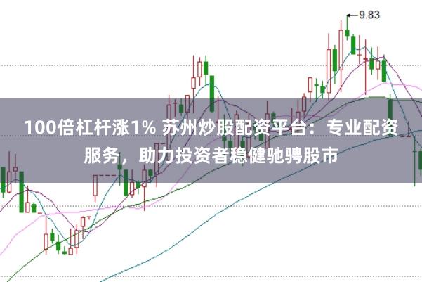 100倍杠杆涨1% 苏州炒股配资平台：专业配资服务，助力投资者稳健驰骋股市
