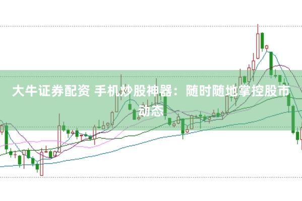 大牛证券配资 手机炒股神器：随时随地掌控股市动态