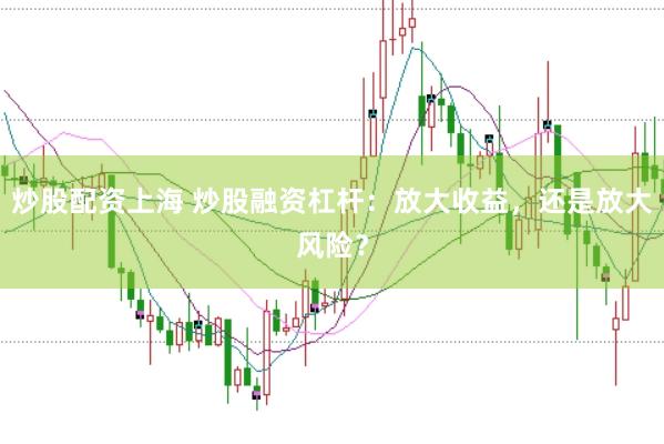 炒股配资上海 炒股融资杠杆：放大收益，还是放大风险？