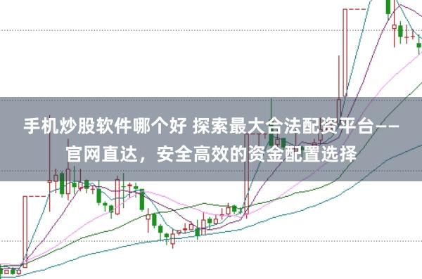 手机炒股软件哪个好 探索最大合法配资平台——官网直达，安全高效的资金配置选择