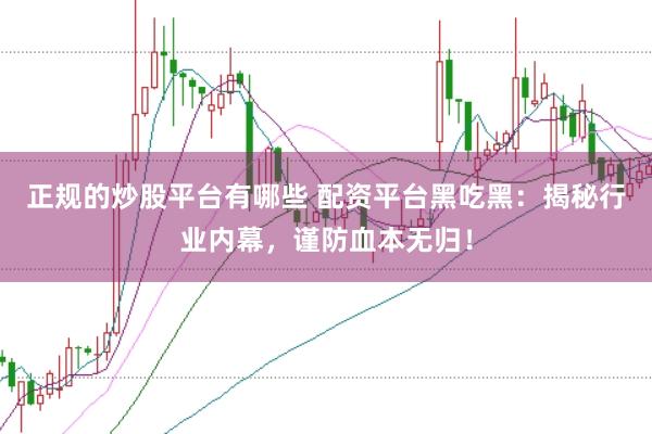 正规的炒股平台有哪些 配资平台黑吃黑：揭秘行业内幕，谨防血本无归！