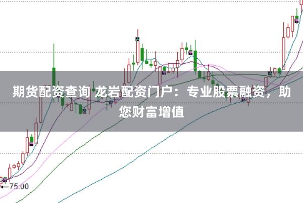 期货配资查询 龙岩配资门户：专业股票融资，助您财富增值