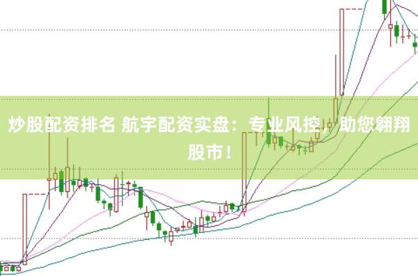 炒股配资排名 航宇配资实盘：专业风控，助您翱翔股市！