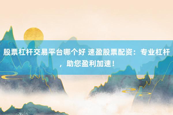 股票杠杆交易平台哪个好 速盈股票配资：专业杠杆，助您盈利加速！