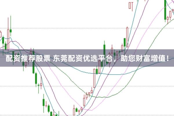 配资推荐股票 东莞配资优选平台，助您财富增值！