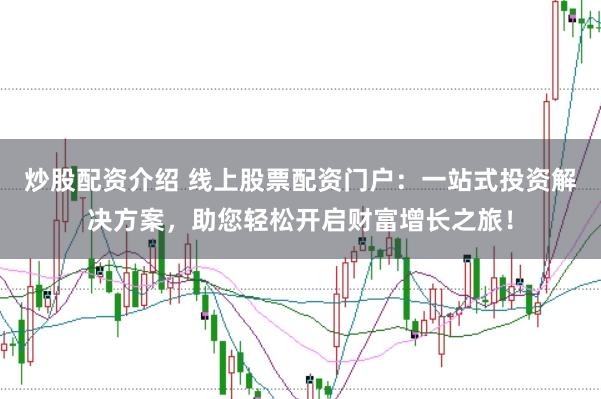 炒股配资介绍 线上股票配资门户：一站式投资解决方案，助您轻松开启财富增长之旅！