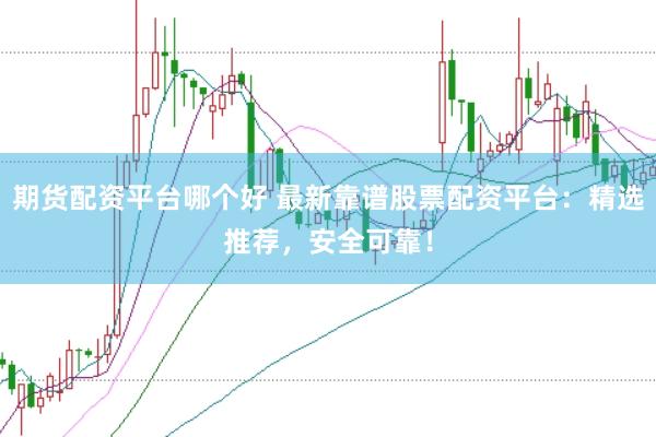期货配资平台哪个好 最新靠谱股票配资平台：精选推荐，安全可靠！