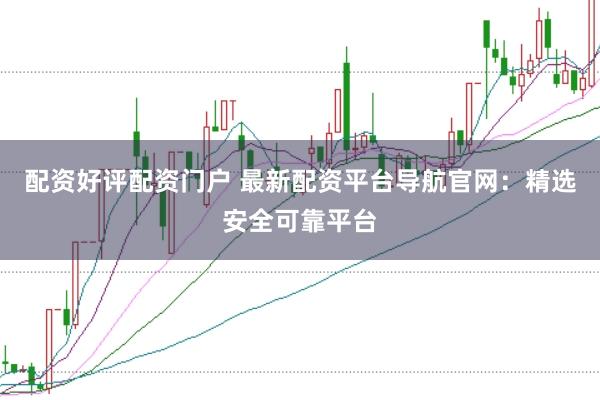 配资好评配资门户 最新配资平台导航官网：精选安全可靠平台