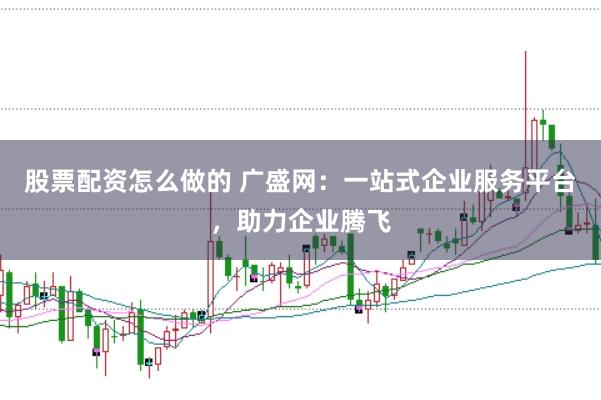 股票配资怎么做的 广盛网：一站式企业服务平台，助力企业腾飞