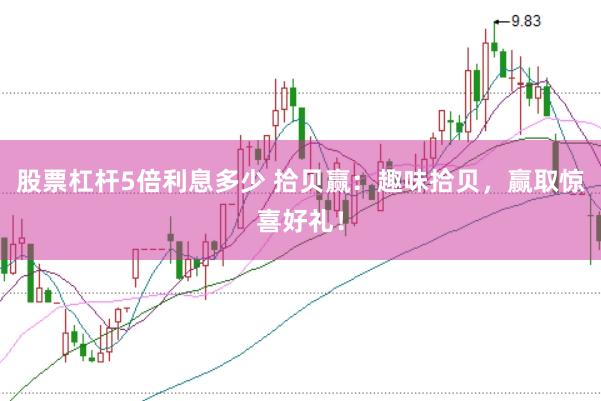 股票杠杆5倍利息多少 拾贝赢：趣味拾贝，赢取惊喜好礼！