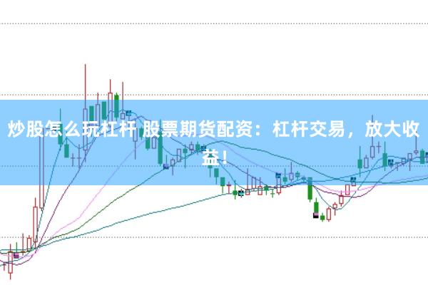 炒股怎么玩杠杆 股票期货配资：杠杆交易，放大收益！