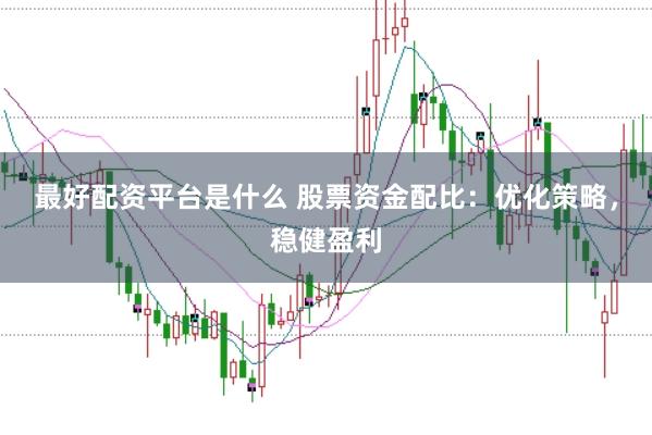 最好配资平台是什么 股票资金配比：优化策略，稳健盈利