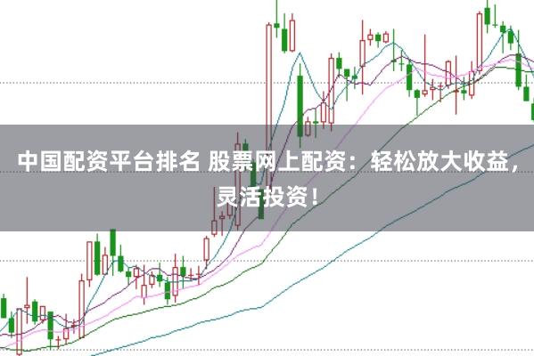 中国配资平台排名 股票网上配资：轻松放大收益，灵活投资！