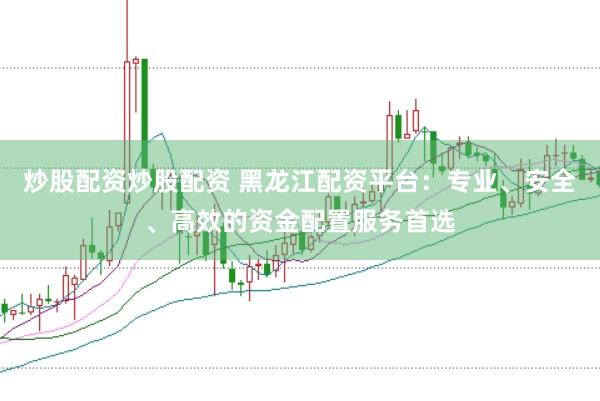 炒股配资炒股配资 黑龙江配资平台：专业、安全、高效的资金配置服务首选