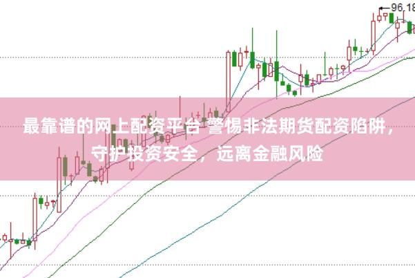 最靠谱的网上配资平台 警惕非法期货配资陷阱，守护投资安全，远离金融风险