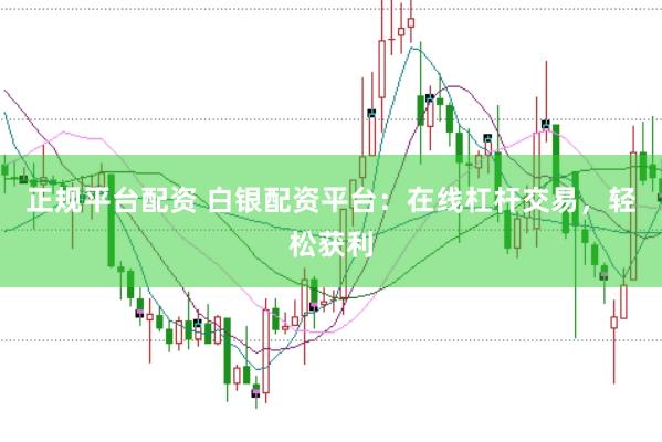 正规平台配资 白银配资平台：在线杠杆交易，轻松获利