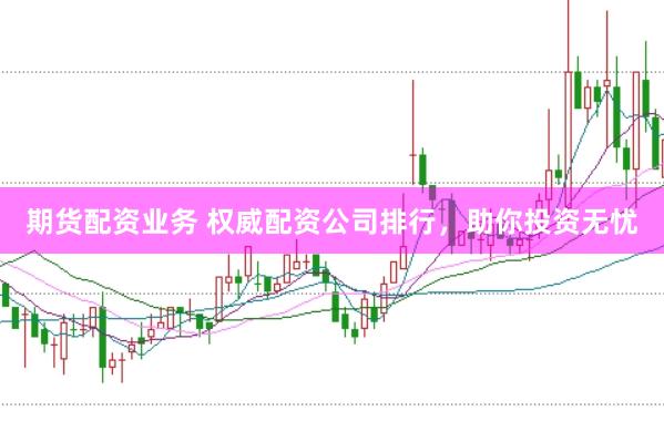 期货配资业务 权威配资公司排行，助你投资无忧