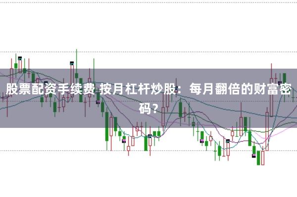 股票配资手续费 按月杠杆炒股：每月翻倍的财富密码？