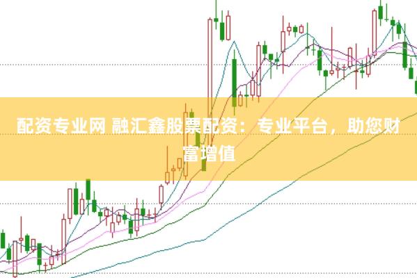 配资专业网 融汇鑫股票配资：专业平台，助您财富增值