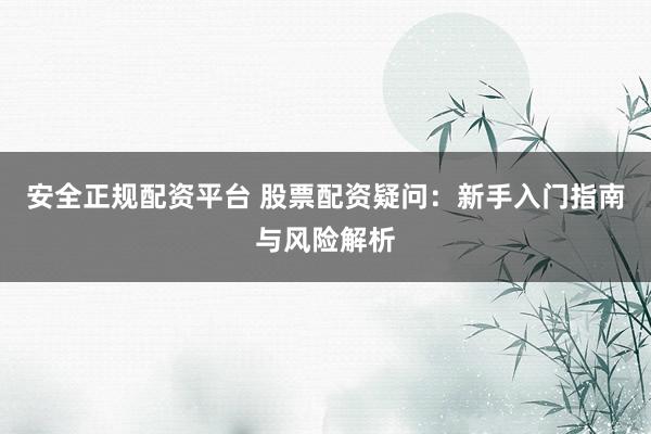 安全正规配资平台 股票配资疑问：新手入门指南与风险解析