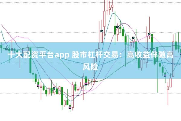十大配资平台app 股市杠杆交易：高收益伴随高风险