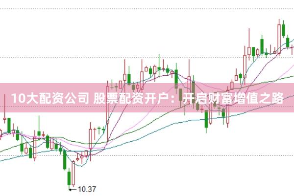 10大配资公司 股票配资开户：开启财富增值之路