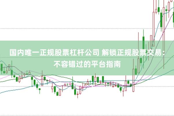 国内唯一正规股票杠杆公司 解锁正规股票交易：不容错过的平台指南