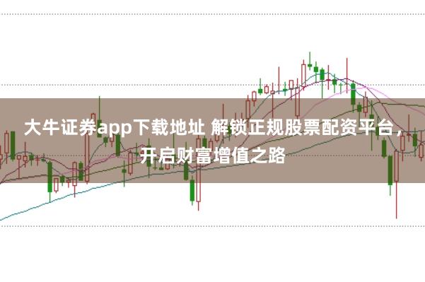 大牛证券app下载地址 解锁正规股票配资平台，开启财富增值之路