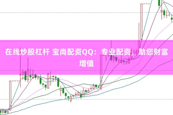 在线炒股杠杆 宝尚配资QQ：专业配资，助您财富增值