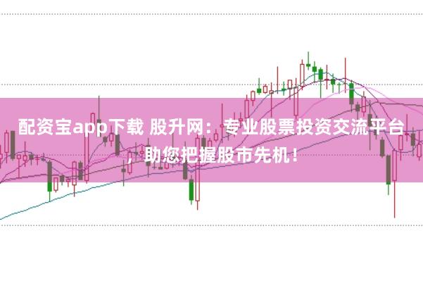 配资宝app下载 股升网：专业股票投资交流平台，助您把握股市先机！