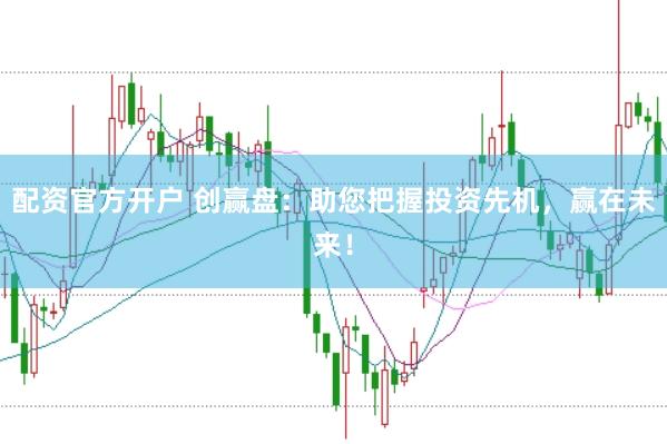 配资官方开户 创赢盘：助您把握投资先机，赢在未来！