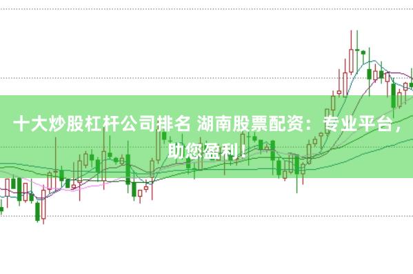 十大炒股杠杆公司排名 湖南股票配资：专业平台，助您盈利！