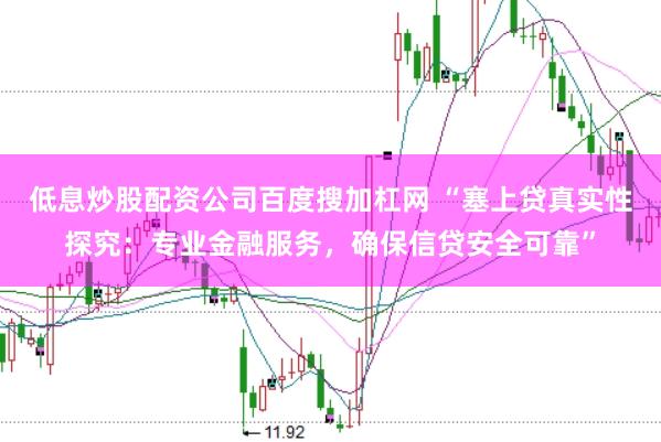 低息炒股配资公司百度搜加杠网 “塞上贷真实性探究：专业金融服务，确保信贷安全可靠”