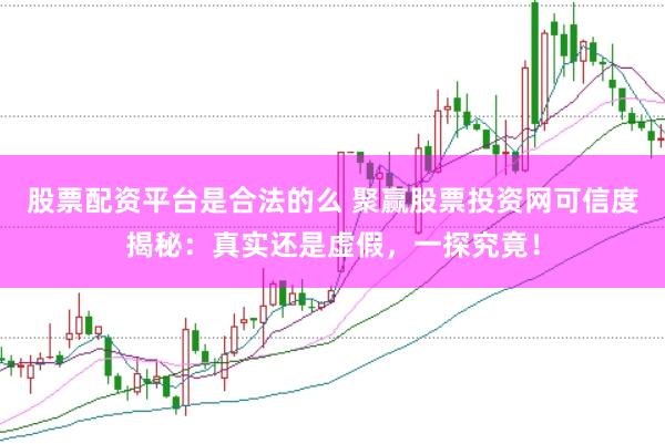 股票配资平台是合法的么 聚赢股票投资网可信度揭秘：真实还是虚假，一探究竟！