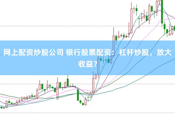 网上配资炒股公司 银行股票配资：杠杆炒股，放大收益？