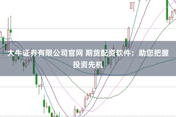 大牛证券有限公司官网 期货配资软件：助您把握投资先机