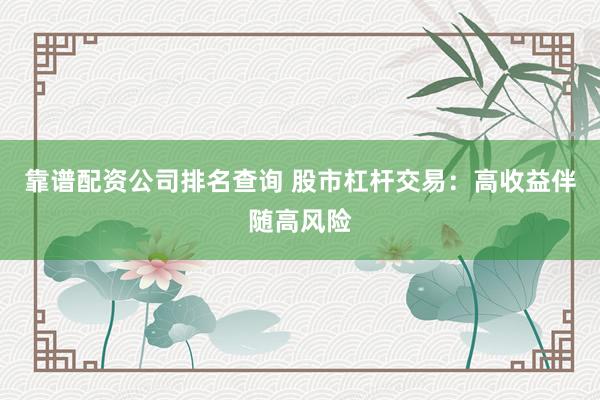 靠谱配资公司排名查询 股市杠杆交易：高收益伴随高风险
