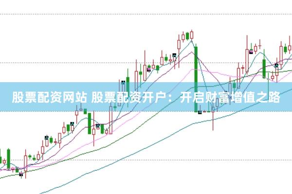 股票配资网站 股票配资开户：开启财富增值之路