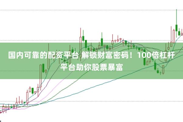 国内可靠的配资平台 解锁财富密码！100倍杠杆平台助你股票暴富