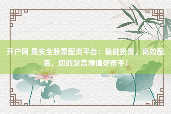 开户网 最安全股票配资平台：稳健投资，高效配资，您的财富增值好帮手！