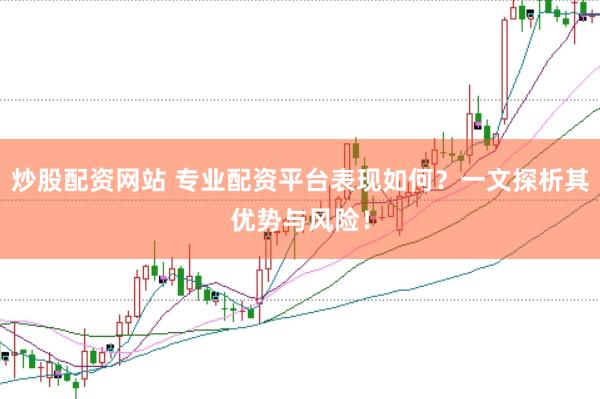 炒股配资网站 专业配资平台表现如何？一文探析其优势与风险！