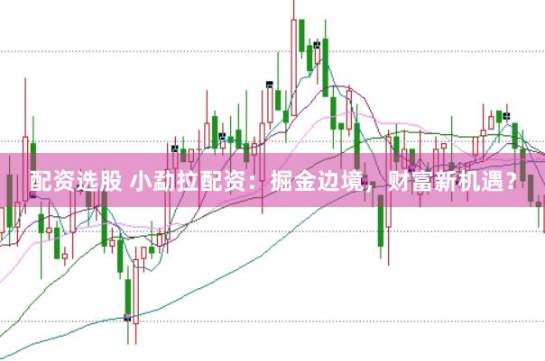 配资选股 小勐拉配资：掘金边境，财富新机遇？