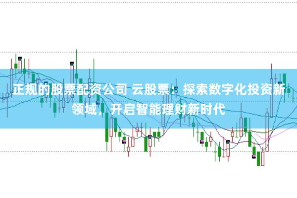 正规的股票配资公司 云股票：探索数字化投资新领域，开启智能理财新时代