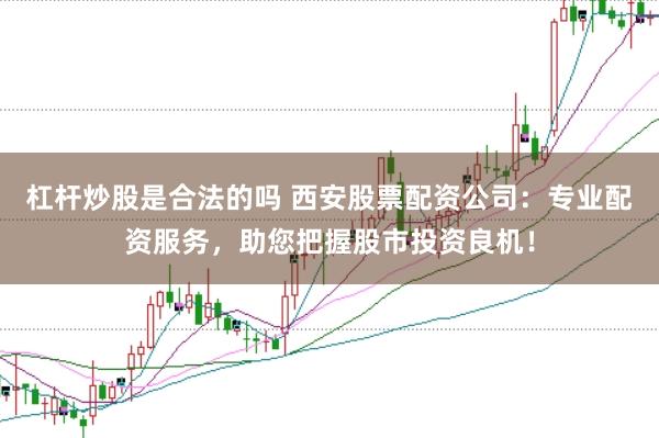 杠杆炒股是合法的吗 西安股票配资公司：专业配资服务，助您把握股市投资良机！